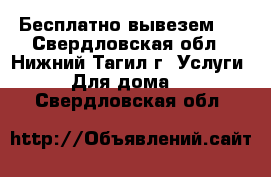 Бесплатно вывезем . - Свердловская обл., Нижний Тагил г. Услуги » Для дома   . Свердловская обл.